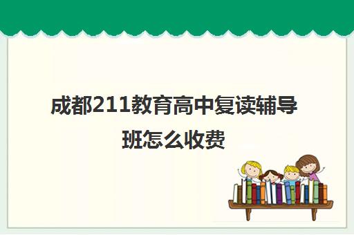 成都211教育高中复读辅导班怎么收费(高三复读学校价格)