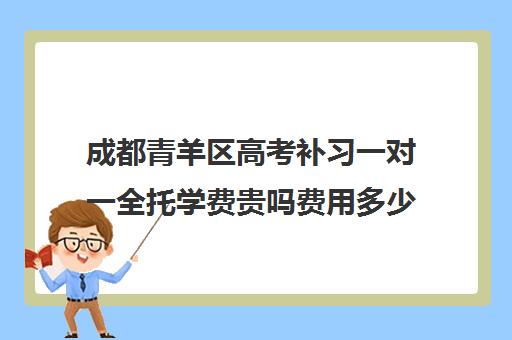 成都青羊区高考补习一对一全托学费贵吗费用多少钱