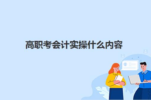 高职考会计实操什么内容(职教高考会计专业可以考什么学校)