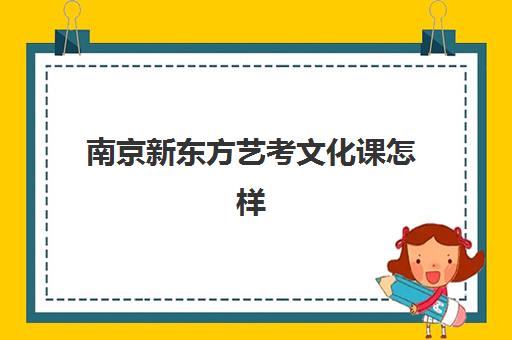 南京新东方艺考文化课怎样(新东方有艺考生文化集训吗)