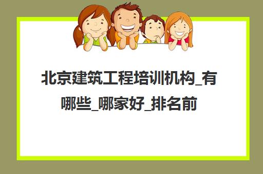 北京建筑工程培训机构_有哪些_哪家好_排名前十推荐