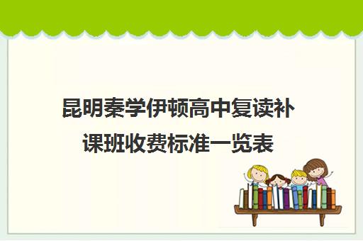 昆明秦学伊顿高中复读补课班收费标准一览表(昆明复读高三学校排名一览表)