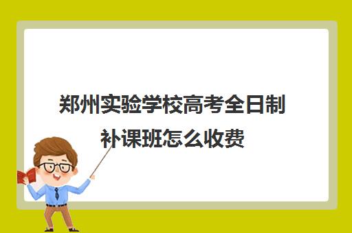 郑州实验学校高考全日制补课班怎么收费(全日制学校)