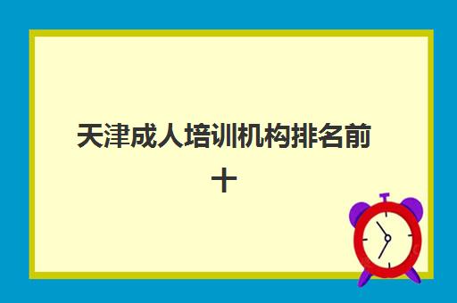 天津成人培训机构排名前十(成人培训机构哪家最好)