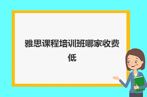 雅思课程培训班哪家收费低(雅思培训班大概多少钱哪个好)