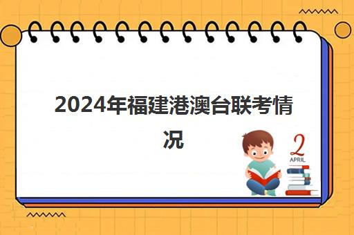 2024年福建港澳台联考情况(港澳台联考2024年全国录取情况)