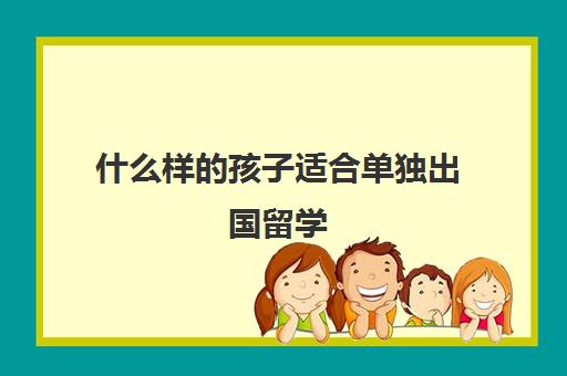 什么样的孩子适合单独出国留学(家境一般却想出国留学)