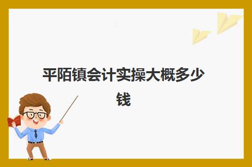 平陌镇会计实操大概多少钱(3个月会计速成班多少钱)