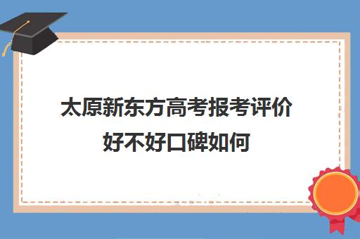 太原新东方高考报考评价好不好口碑如何(新东方高考志愿填报咨询)