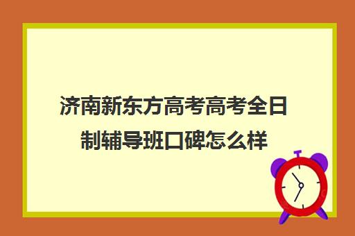 济南新东方高考高考全日制辅导班口碑怎么样(济南新东方辅导班)