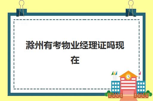 滁州有考物业经理证吗现在(物业经理证需要多少钱)