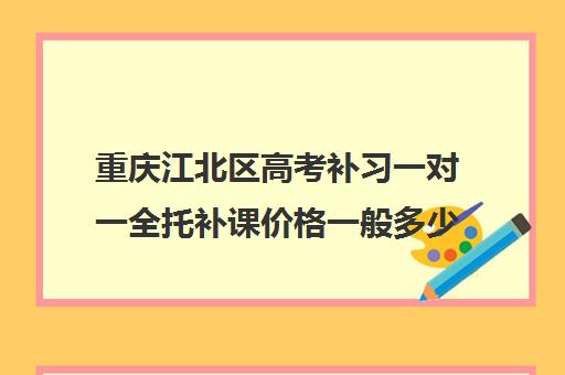 重庆江北区高考补习一对一全托补课价格一般多少钱