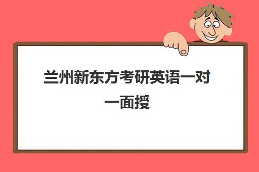 兰州新东方考研英语一对一面授(北京新东方优能一对一)