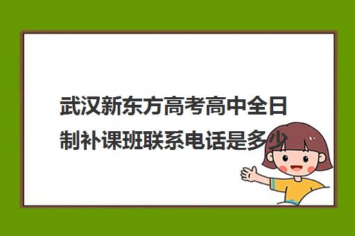 武汉新东方高考高中全日制补课班联系电话是多少(高三全日制补课一般多少钱)