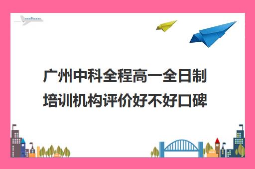 广州中科全程高一全日制培训机构评价好不好口碑如何(广州中科全程高考复读学校)