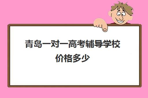 青岛一对一高考辅导学校价格多少(高三辅导一对一多少钱)