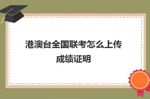 港澳台全国联考怎么上传成绩证明(没有学籍怎么参加港澳台联考)