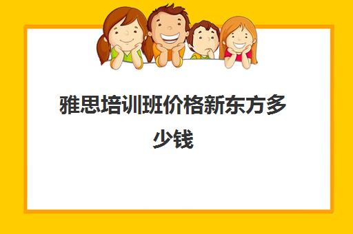 雅思培训班价格新东方多少钱(天津新东方雅思培训班多少钱)