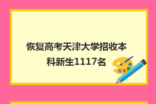 恢复高考天津大学招收本科新生1117名(2024年天津高考多少人)