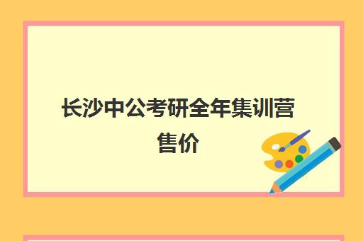 长沙中公考研全年集训营售价(长沙最出名的考研培训机构)