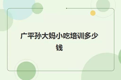 广平孙大妈小吃培训多少钱(广平县孙大妈小吃培训学校)