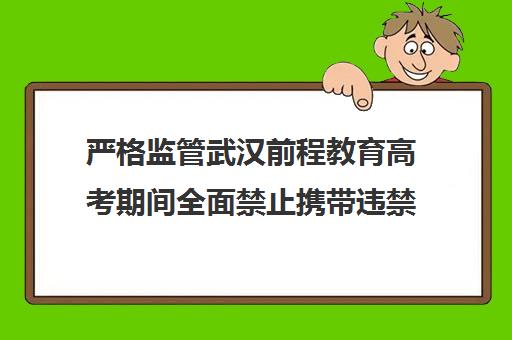 严格监管武汉前程教育高考期间全面禁止携带违禁物品