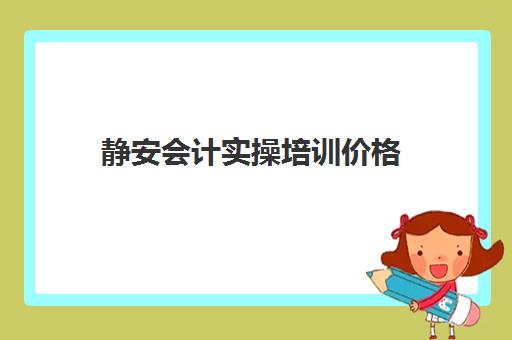 静安会计实操培训价格(中华会计网校有线下培训班吗)