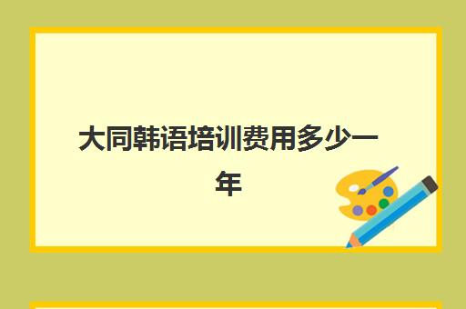 大同韩语培训费用多少一年(昆明韩语培训多少钱)