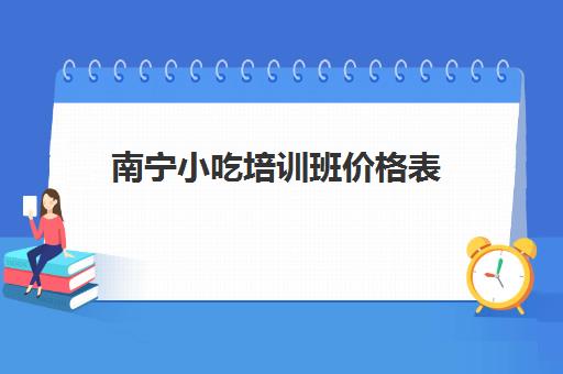 南宁小吃培训班价格表(南宁面点师培训学校)