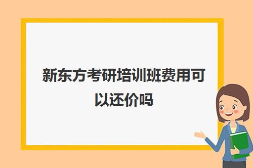 新东方考研培训班费用可以还价吗(学硕辅导班考研多少钱)