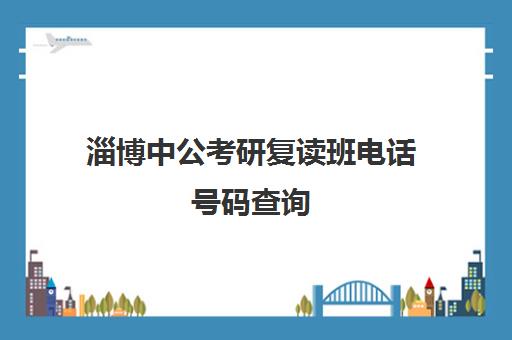 淄博中公考研复读班电话号码查询(淄博考研的辅导机构有哪些)