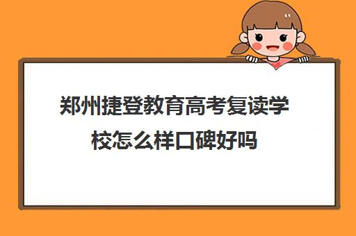 郑州捷登教育高考复读学校怎么样口碑好吗(郑州最好的复读学校是哪里)