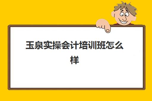 玉泉实操会计培训班怎么样(初级会计培训机构哪家好)