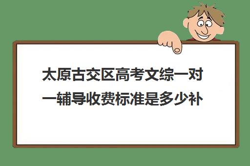 太原古交区高考文综一对一辅导收费标准是多少补课多少钱一小时(高中数学一对一多少钱