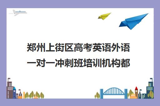 郑州上街区高考英语外语一对一冲刺班培训机构都有哪些(郑州高考辅导机构哪个好)