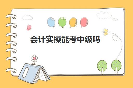 会计实操能考中级吗(考完初级会计证书不会做账)