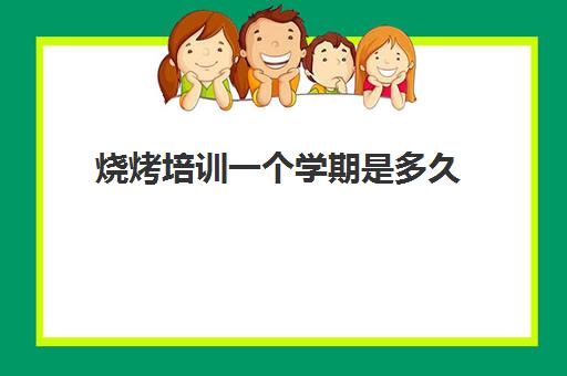 烧烤培训一个学期是多久(学烧烤要学多久才能学会)