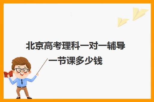 北京高考理科一对一辅导一节课多少钱(一对一辅导数学多少一节课)