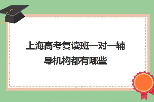 上海高考复读班一对一辅导机构都有哪些(上海高考补课机构排名)