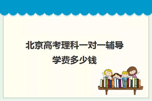 北京高考理科一对一辅导学费多少钱(北京高考补课机构)