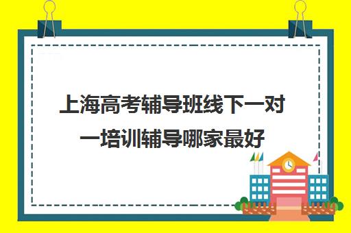 上海高考辅导班线下一对一培训辅导哪家最好(上海高中辅导机构排名)