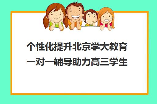 个性化提升北京学大教育一对一辅导助力高三学生全面强化