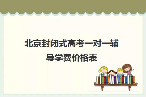 北京封闭式高考一对一辅导学费价格表(高三一对一辅导一个小时多少钱)