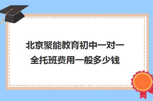 北京聚能教育初中一对一全托班费用一般多少钱(托管班收费标准及价格)