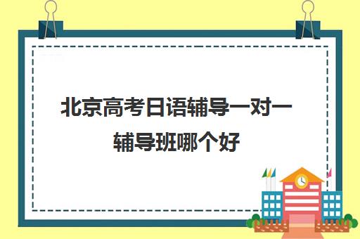 北京高考日语辅导一对一辅导班哪个好(一对一辅导收费)