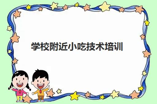 学校附近小吃技术培训(小吃技术培训去哪里学)