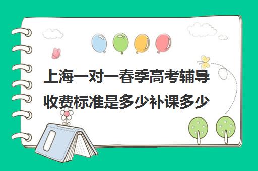 上海一对一春季高考辅导收费标准是多少补课多少钱一小时(上海1对1辅导收费)