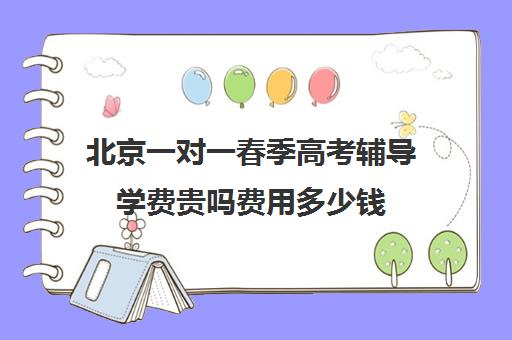 北京一对一春季高考辅导学费贵吗费用多少钱(北京补课一对一价格)