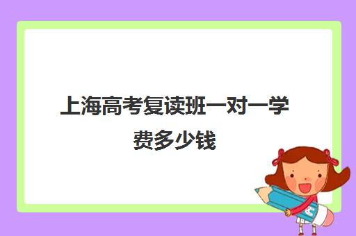 上海高考复读班一对一学费多少钱(上海高三复读一年的费用一般在多少钱)