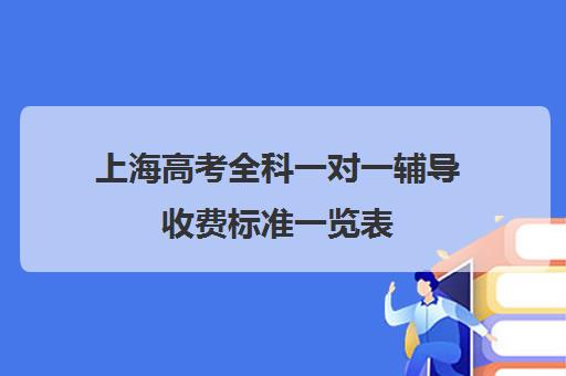 上海高考全科一对一辅导收费标准一览表(上海高考补课机构排名)